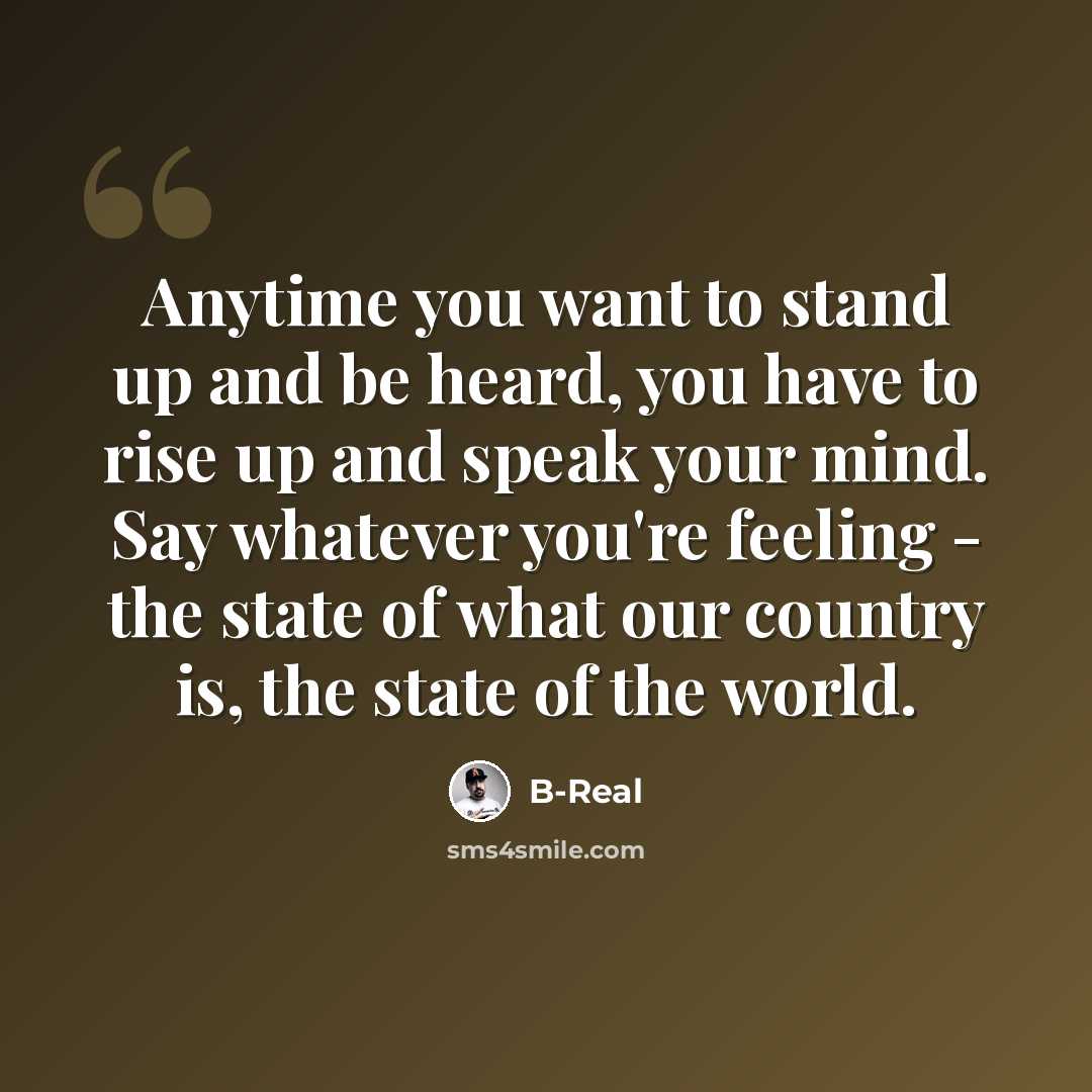 “Anytime you want to stand up and be heard, you have to rise up and speak your mind. Say whatever you're feeling - the state of what our country is, the state of the world.” quote by B-Real