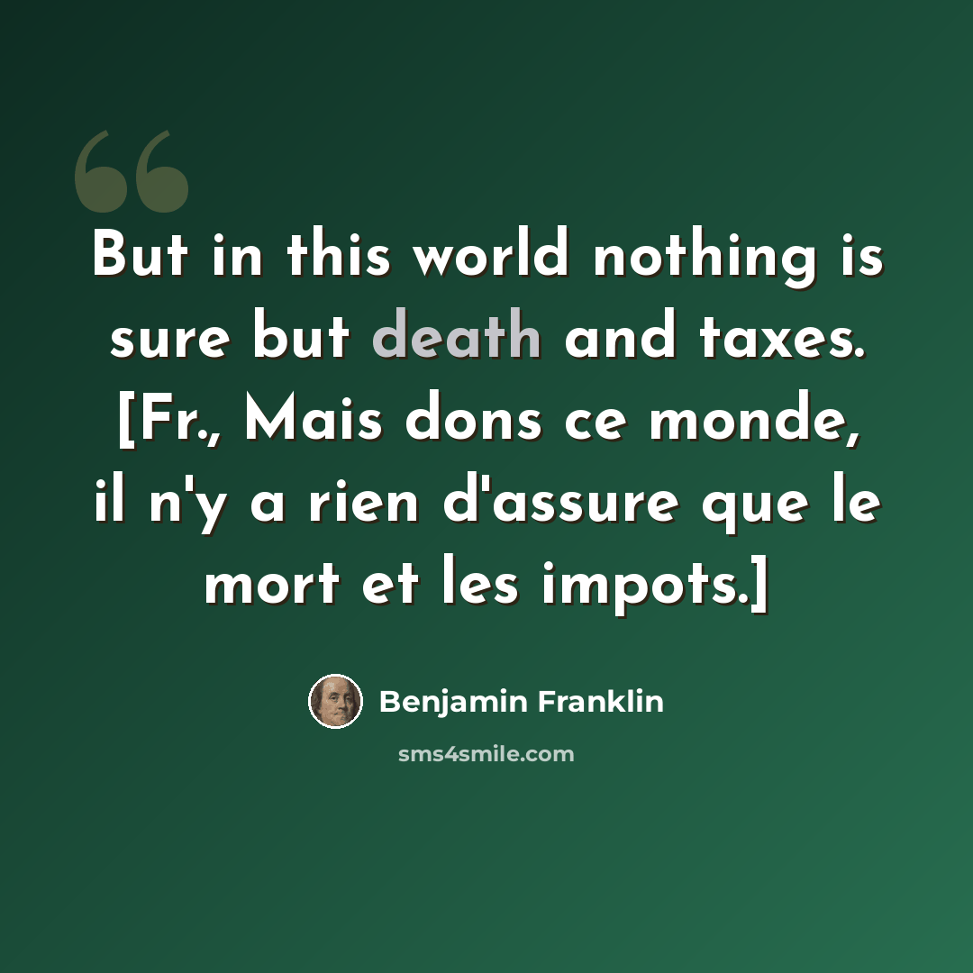 “But in this world nothing is sure but death and taxes. [Fr., Mais dons ce monde, il n'y a rien d'assure que le mort et les impots.]” quote by Benjamin Franklin