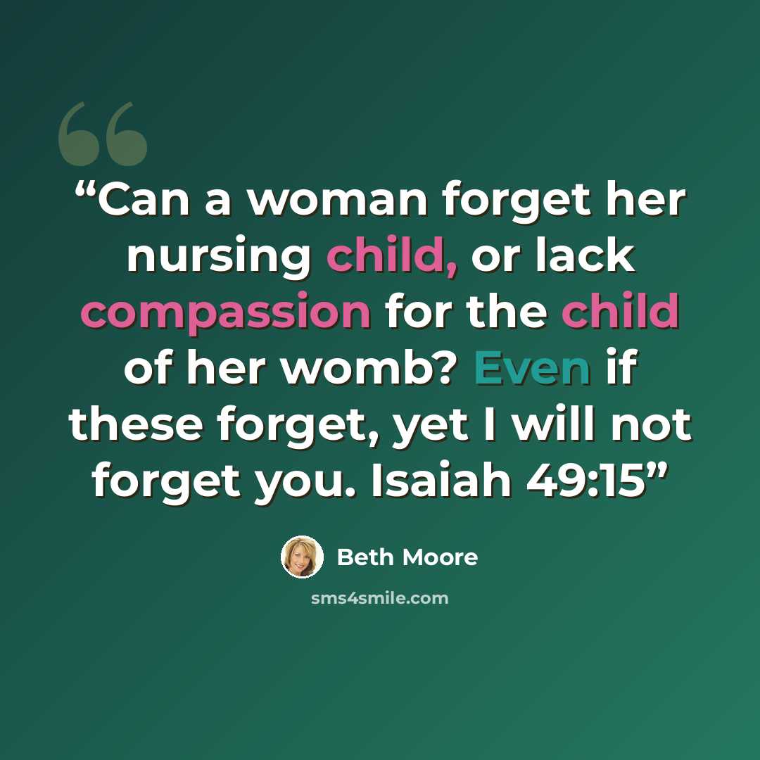 “Can a woman forget her nursing child, or lack compassion for the child of her womb? Even if these forget, yet I will not forget you. Isaiah 49:15” quote by Beth Moore