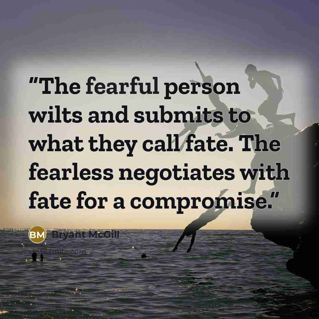 “The fearful person wilts and submits to what they call fate. The fearless negotiates with fate for a compromise.” quote by Bryant McGill