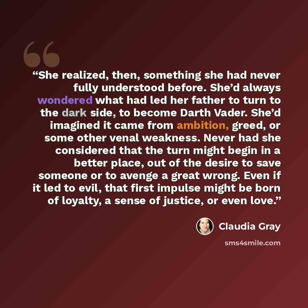 “She realized, then, something she had never fully understood before. She’d always wondered what had led her father to turn to the dark side, to become Darth Vader. She’d imagined it came from ambition, greed, or some other venal weakness. Never had she considered that the turn might begin in a…” quote by Claudia Gray