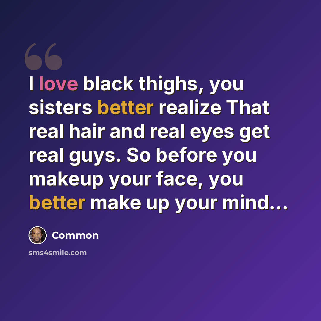 “I love black thighs, you sisters better realize That real hair and real eyes get real guys. So before you makeup your face, you better make up your mind...” quote by Common
