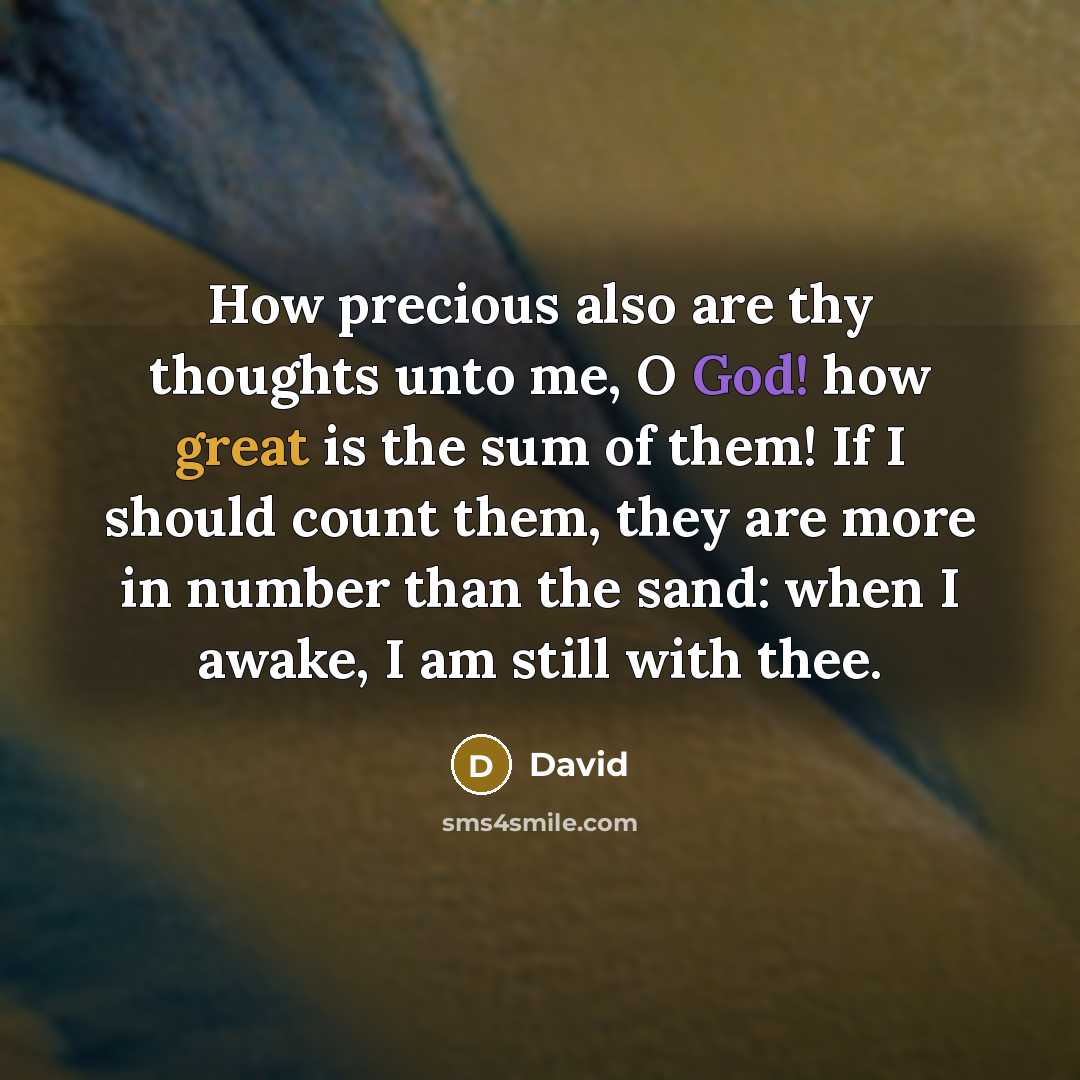 “How precious also are thy thoughts unto me, O God! how great is the sum of them! If I should count them, they are more in number than the sand: when I awake, I am still with thee.” quote by David