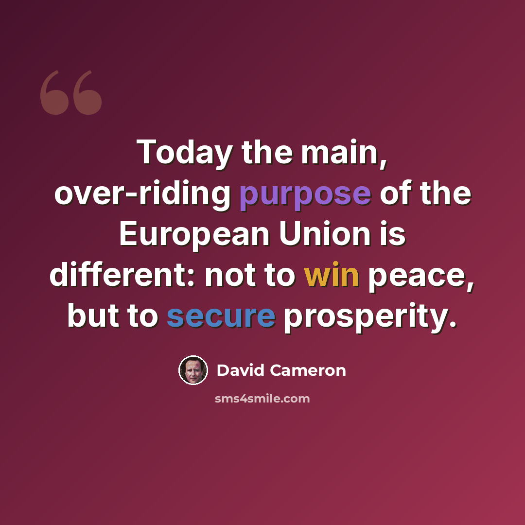 “Today the main, over-riding purpose of the European Union is different: not to win peace, but to secure prosperity.” quote by David Cameron