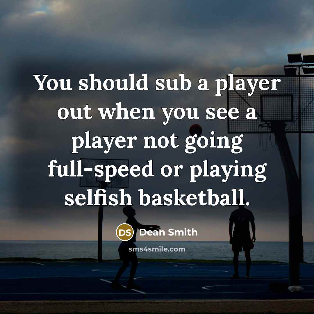 “You should sub a player out when you see a player not going full-speed or playing selfish basketball.” quote by Dean Smith
