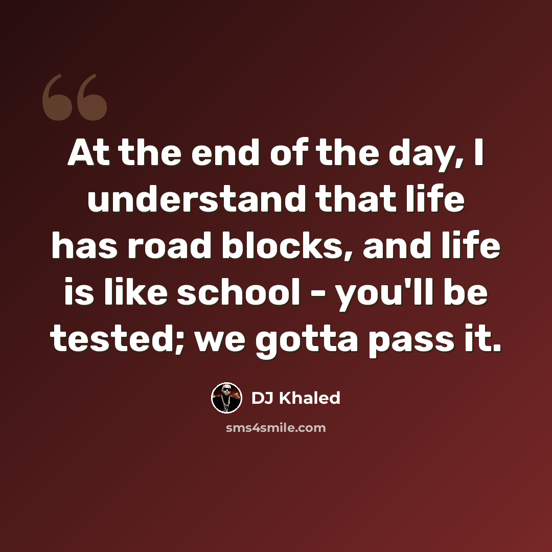 “At the end of the day, I understand that life has road blocks, and life is like school - you'll be tested; we gotta pass it.” quote by DJ Khaled