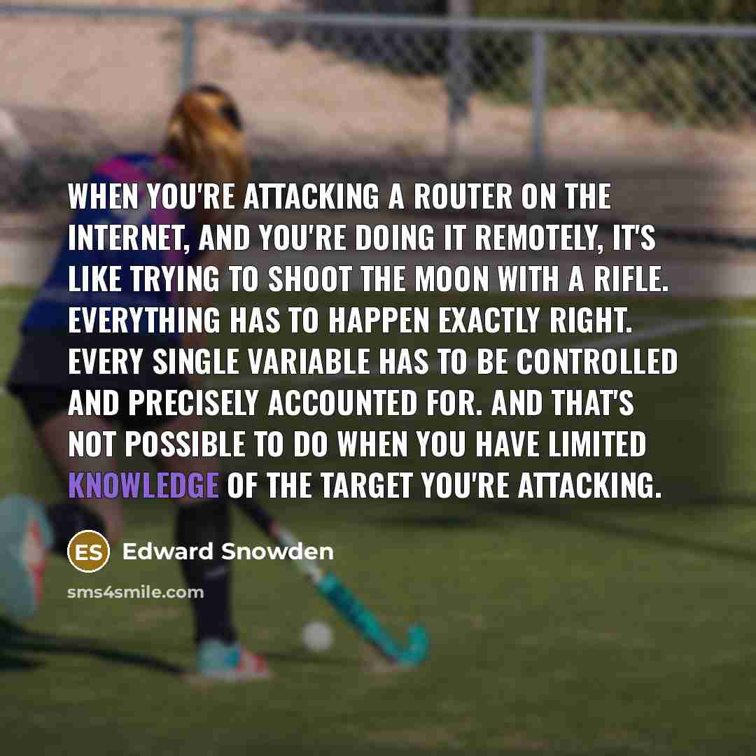 “When you're attacking a router on the internet, and you're doing it remotely, it's like trying to shoot the moon with a rifle. Everything has to happen exactly right. Every single variable has to be controlled and precisely accounted for. And that's not possible to do when you have limited…” quote by Edward Snowden