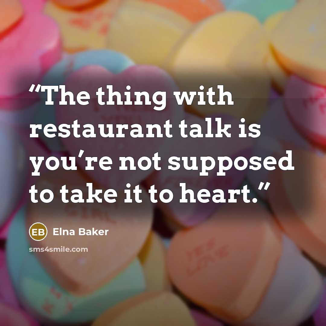 “The thing with restaurant talk is you’re not supposed to take it to heart.” quote by Elna Baker