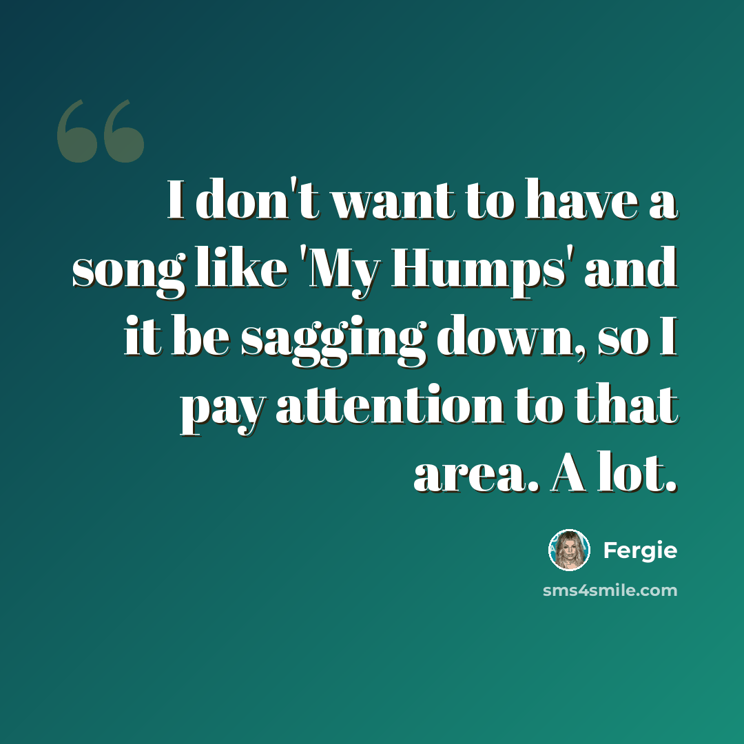 “I don't want to have a song like 'My Humps' and it be sagging down, so I pay attention to that area. A lot.” quote by Fergie