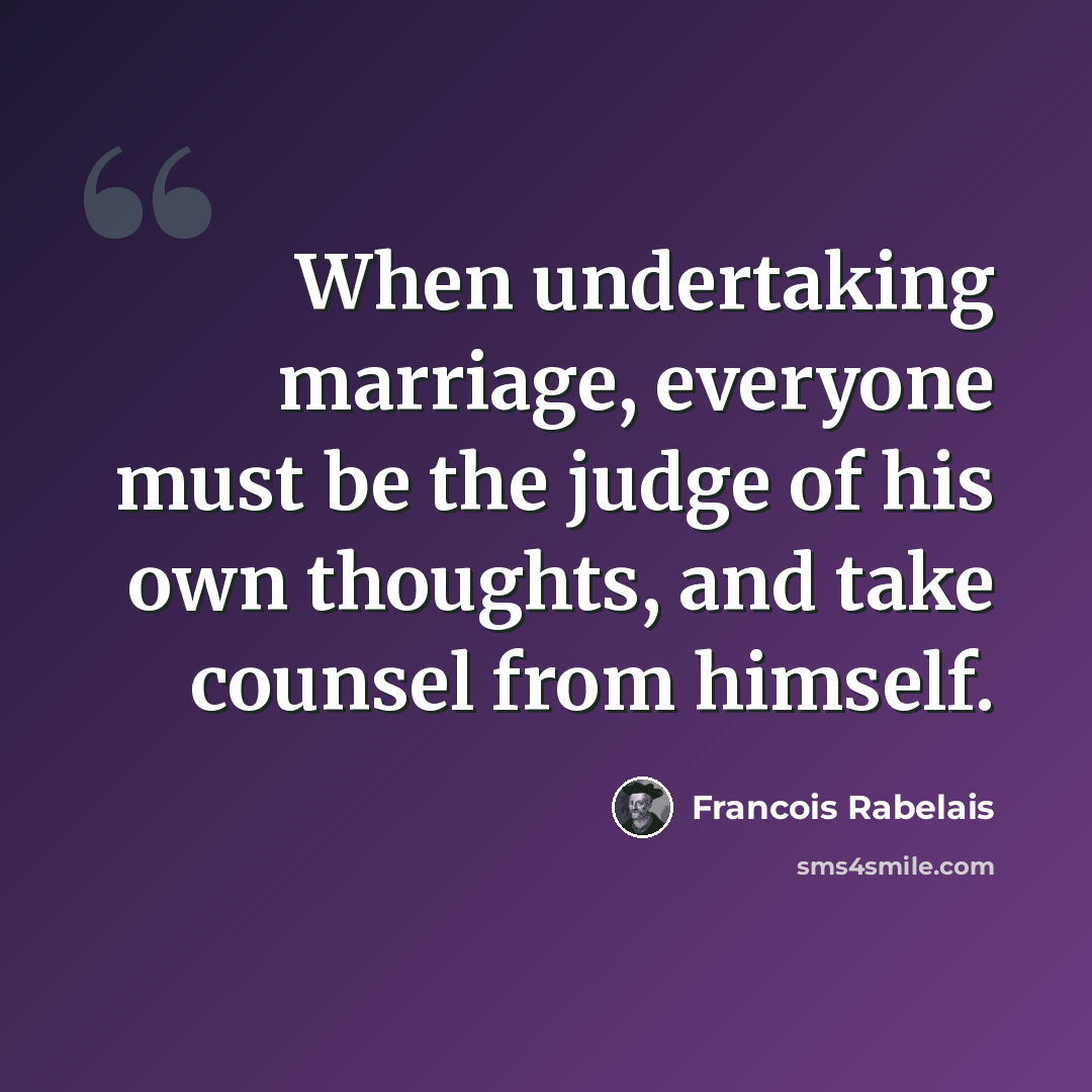 “When undertaking marriage, everyone must be the judge of his own thoughts, and take counsel from himself.” quote by Francois Rabelais