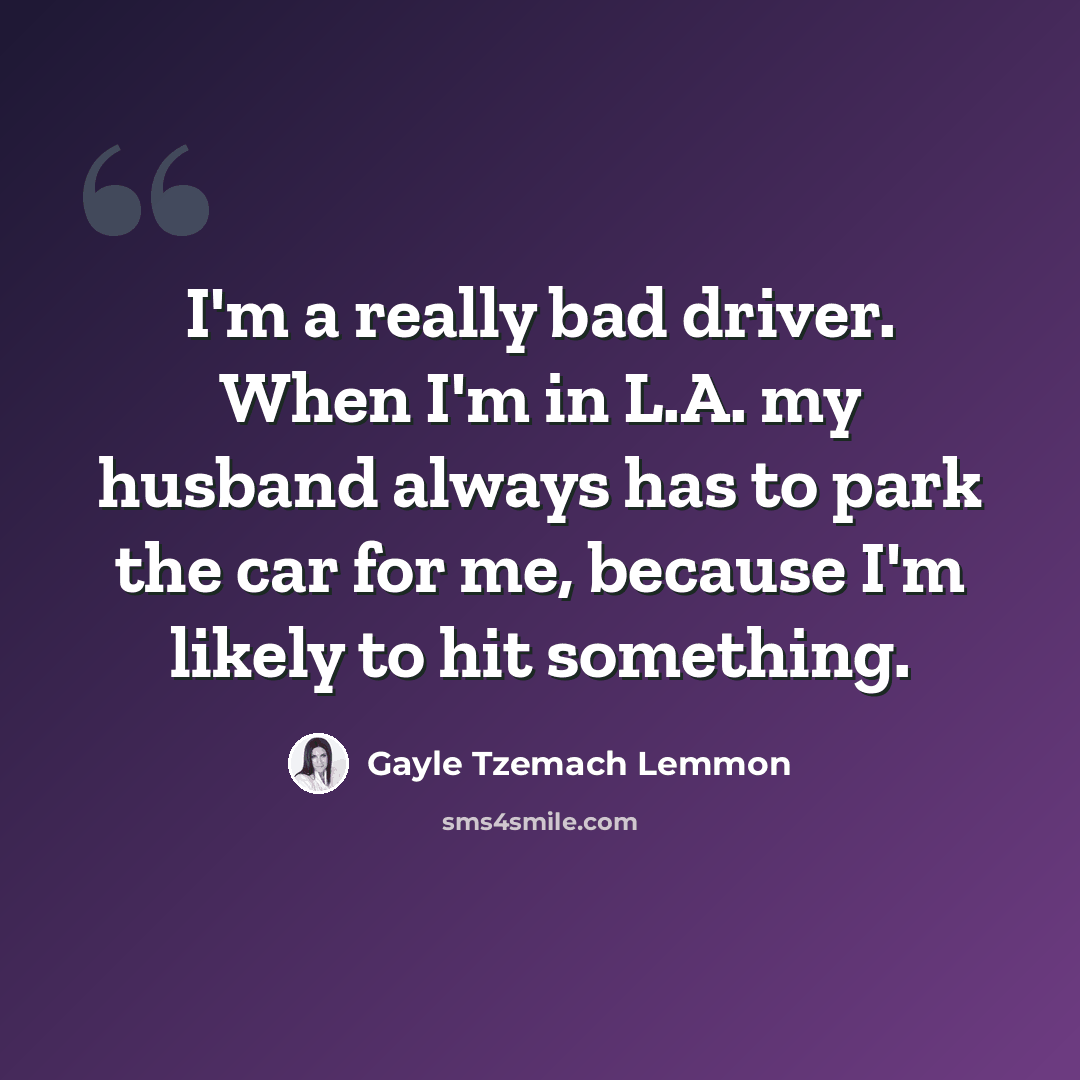 “I'm a really bad driver. When I'm in L.A. my husband always has to park the car for me, because I'm likely to hit something.” quote by Gayle Tzemach Lemmon