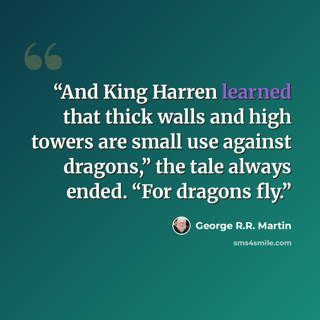 “And King Harren learned that thick walls and high towers are small use against dragons,” the tale always ended. “For dragons fly.” quote by George R.R. Martin