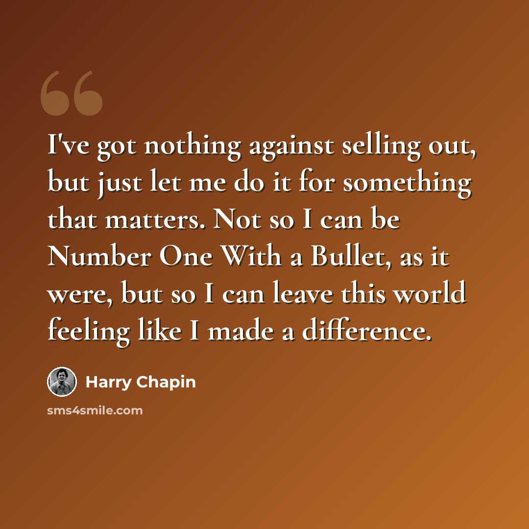“I've got nothing against selling out, but just let me do it for something that matters. Not so I can be Number One With a Bullet, as it were, but so I can leave this world feeling like I made a difference.” quote by Harry Chapin