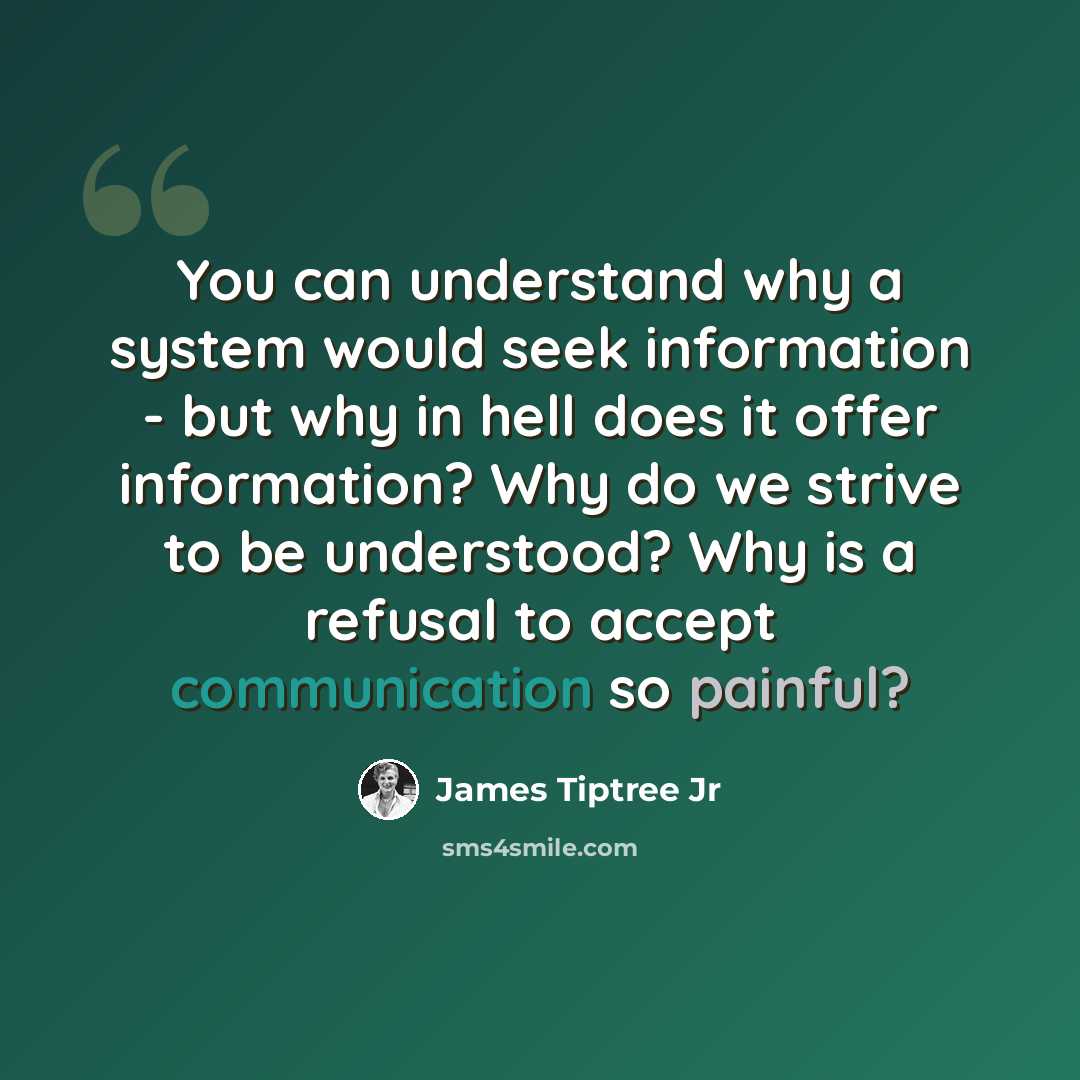 “You can understand why a system would seek information - but why in hell does it offer information? Why do we strive to be understood? Why is a refusal to accept communication so painful?” quote by James Tiptree Jr