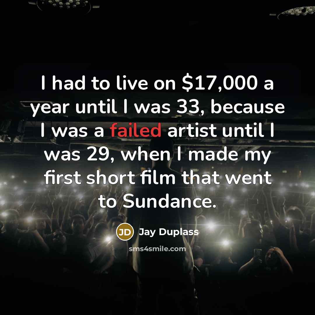 “I had to live on $17,000 a year until I was 33, because I was a failed artist until I was 29, when I made my first short film that went to Sundance.” quote by Jay Duplass