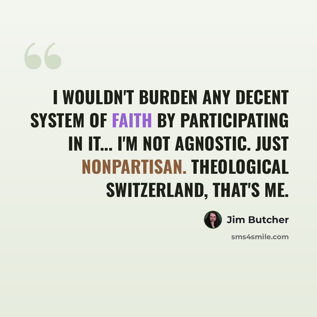 “I wouldn't burden any decent system of faith by participating in it... I'm not agnostic. Just nonpartisan. Theological Switzerland, that's me.” quote by Jim Butcher
