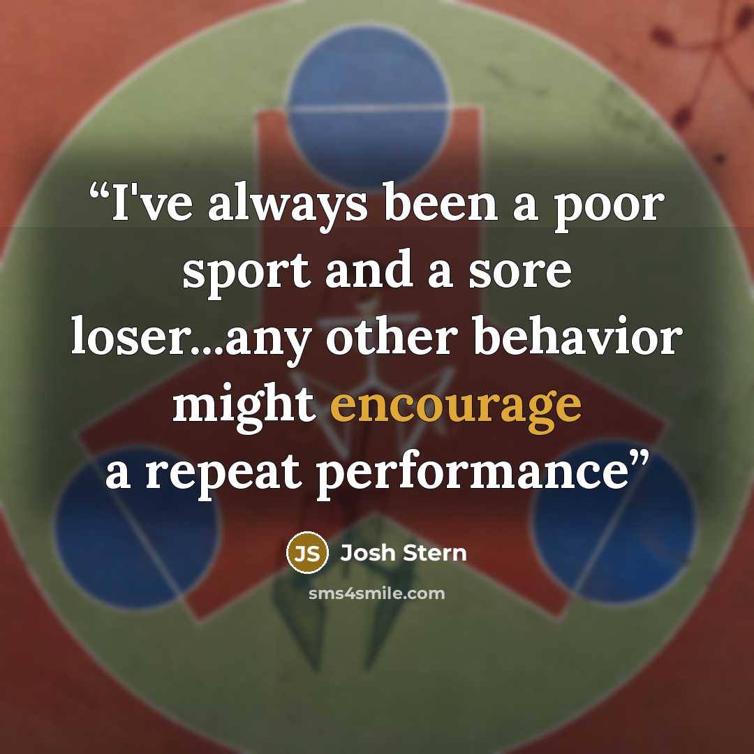 “I've always been a poor sport and a sore loser...any other behavior might encourage a repeat performance” quote by Josh Stern