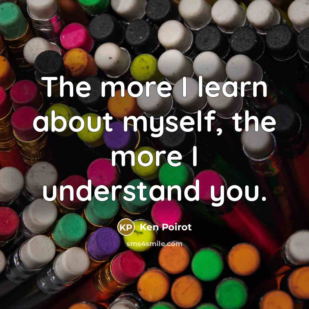 “The more I learn about myself, the more I understand you.” quote by Ken Poirot