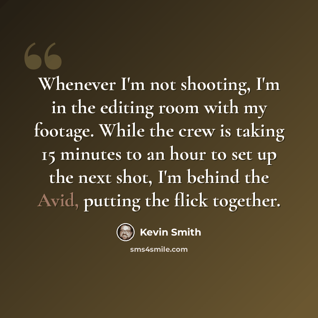 “Whenever I'm not shooting, I'm in the editing room with my footage. While the crew is taking 15 minutes to an hour to set up the next shot, I'm behind the Avid, putting the flick together.” quote by Kevin Smith