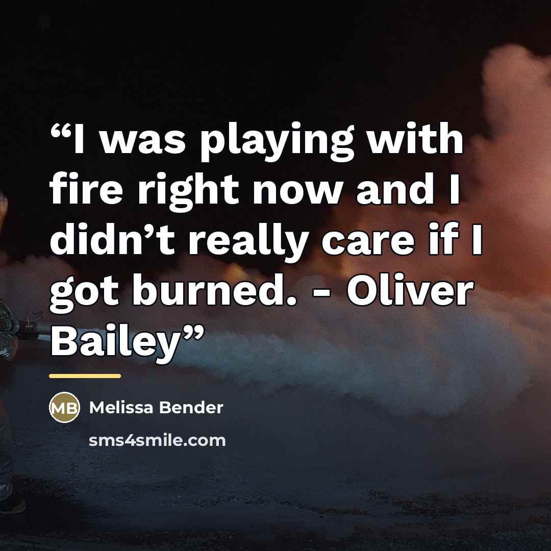“I was playing with fire right now and I didn’t really care if I got burned. - Oliver Bailey” quote by Melissa Bender