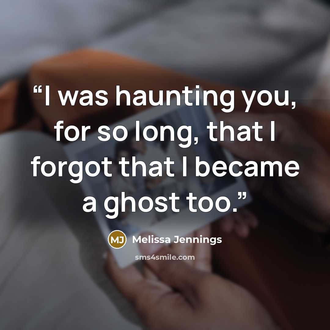 “I was haunting you, for so long, that I forgot that I became a ghost too.” quote by Melissa Jennings