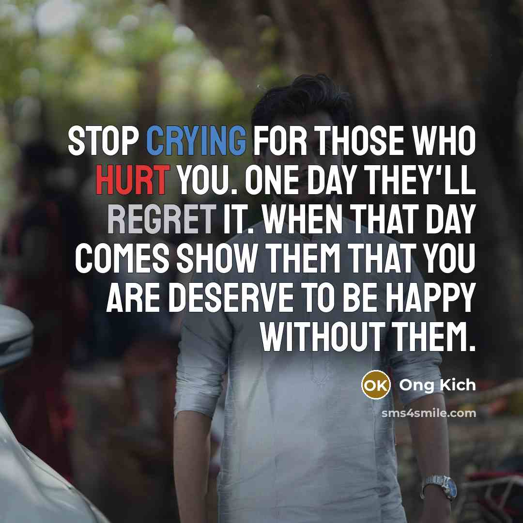 “Stop crying for those who hurt you. One day they'll regret it. When that day comes show them that you are deserve to be happy without them.” quote by Ong Kich