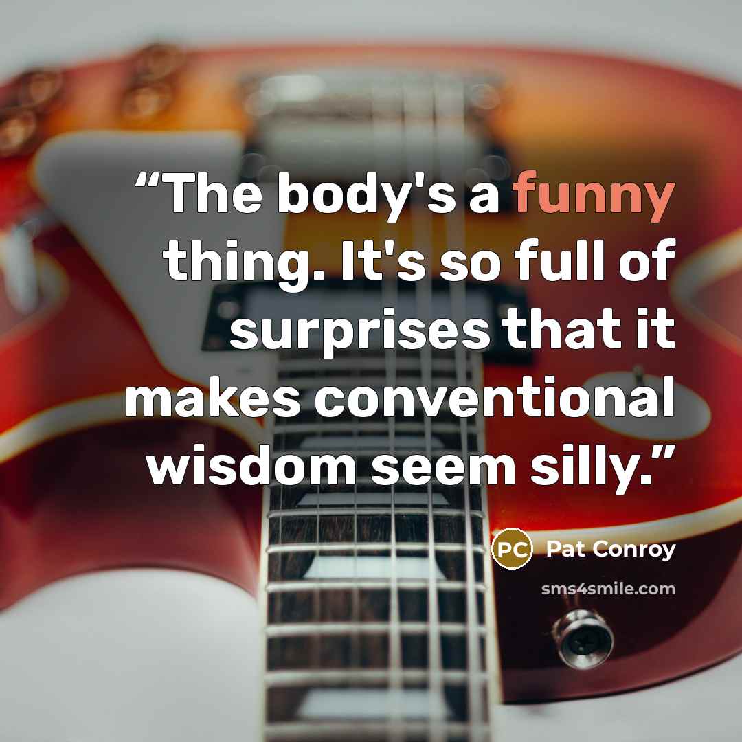 “The body's a funny thing. It's so full of surprises that it makes conventional wisdom seem silly.” quote by Pat Conroy