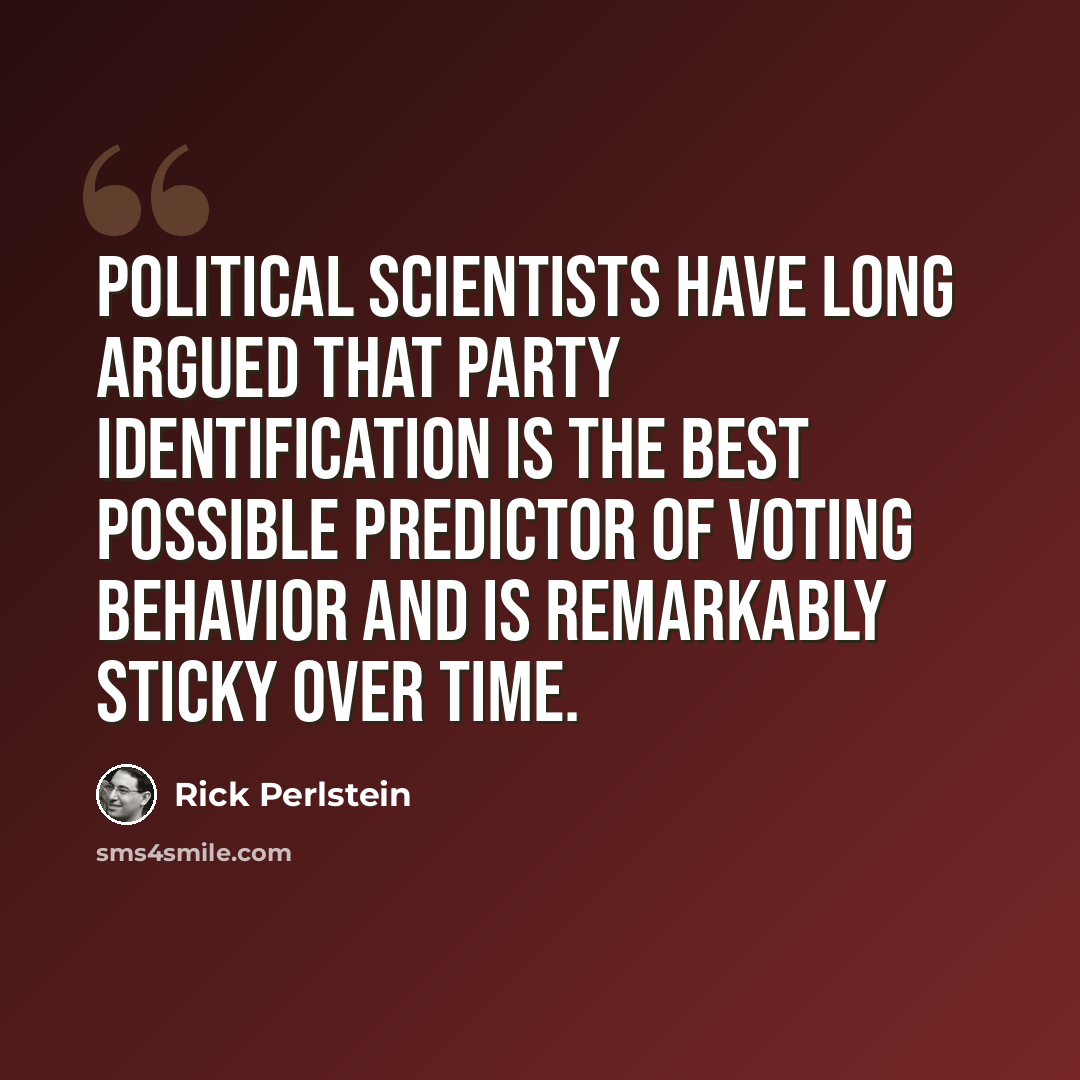 “Political scientists have long argued that party identification is the best possible predictor of voting behavior and is remarkably sticky over time.” quote by Rick Perlstein
