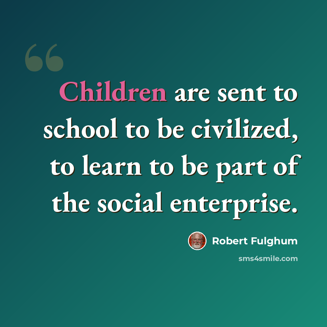 “Children are sent to school to be civilized, to learn to be part of the social enterprise.” quote by Robert Fulghum