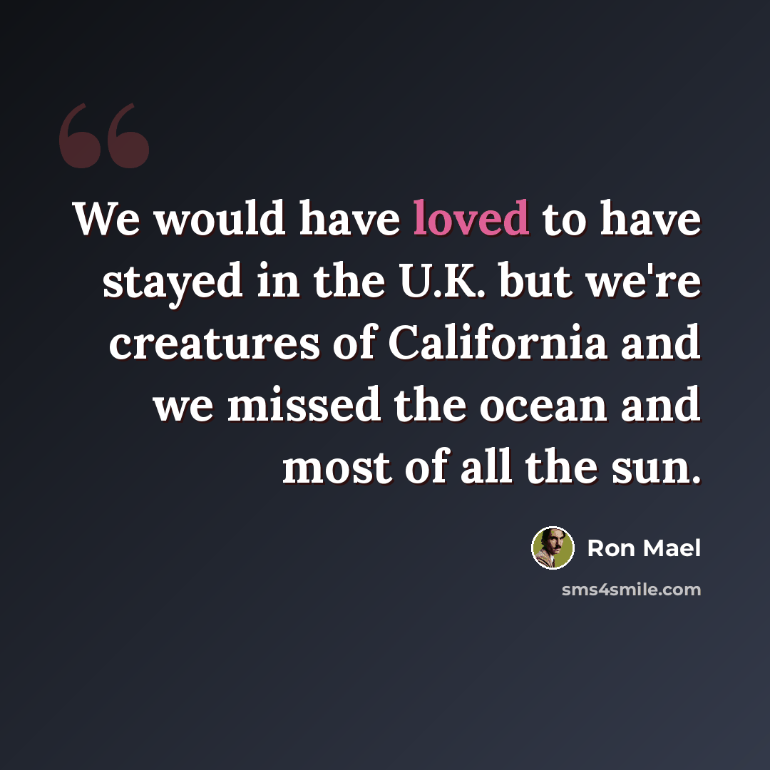 “We would have loved to have stayed in the U.K. but we're creatures of California and we missed the ocean and most of all the sun.” quote by Ron Mael