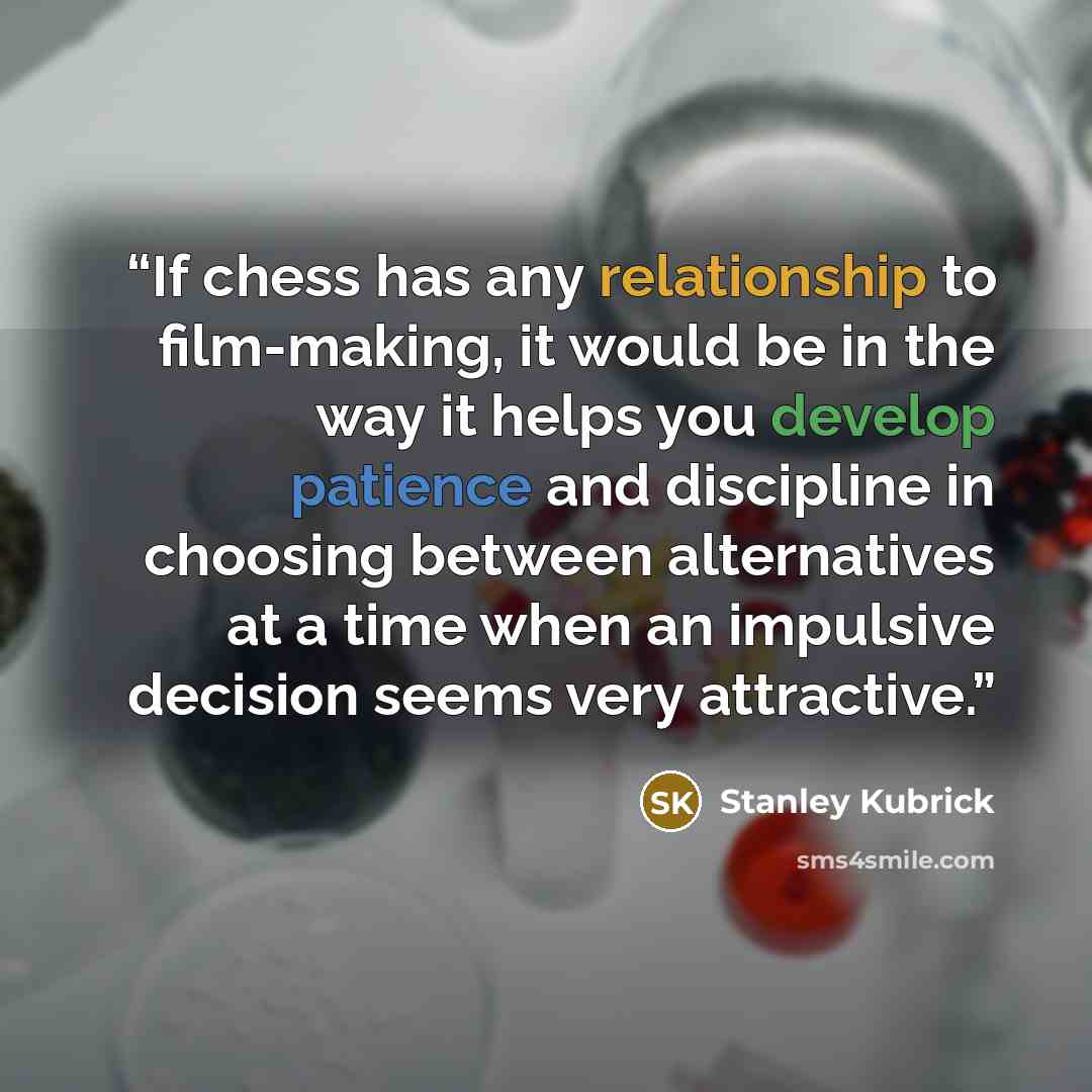 “If chess has any relationship to film-making, it would be in the way it helps you develop patience and discipline in choosing between alternatives at a time when an impulsive decision seems very attractive.” quote by Stanley Kubrick