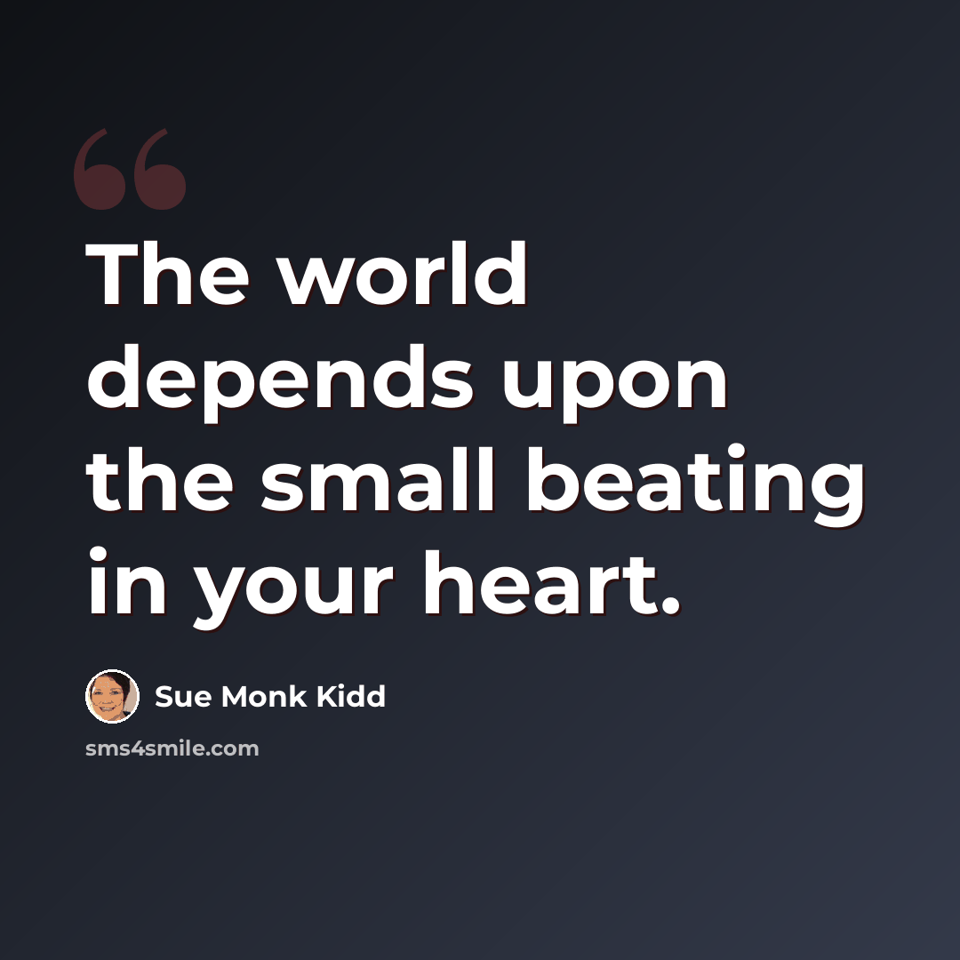 “The world depends upon the small beating in your heart.” quote by Sue Monk Kidd