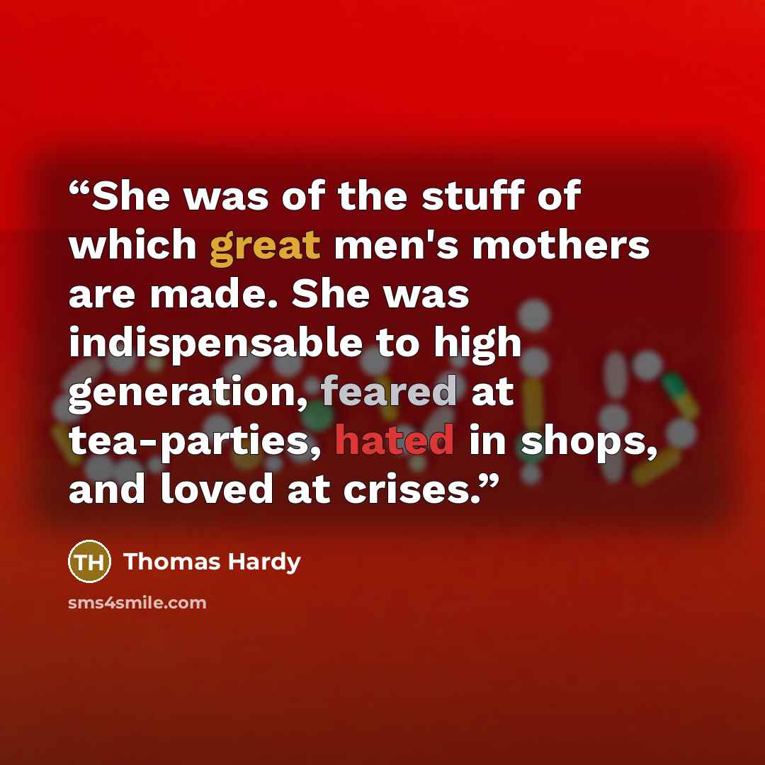“She was of the stuff of which great men's mothers are made. She was indispensable to high generation, feared at tea-parties, hated in shops, and loved at crises.” quote by Thomas Hardy