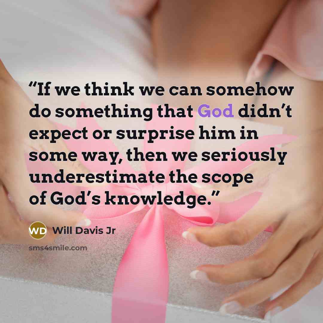 “If we think we can somehow do something that God didn’t expect or surprise him in some way, then we seriously underestimate the scope of God’s knowledge.” quote by Will Davis Jr