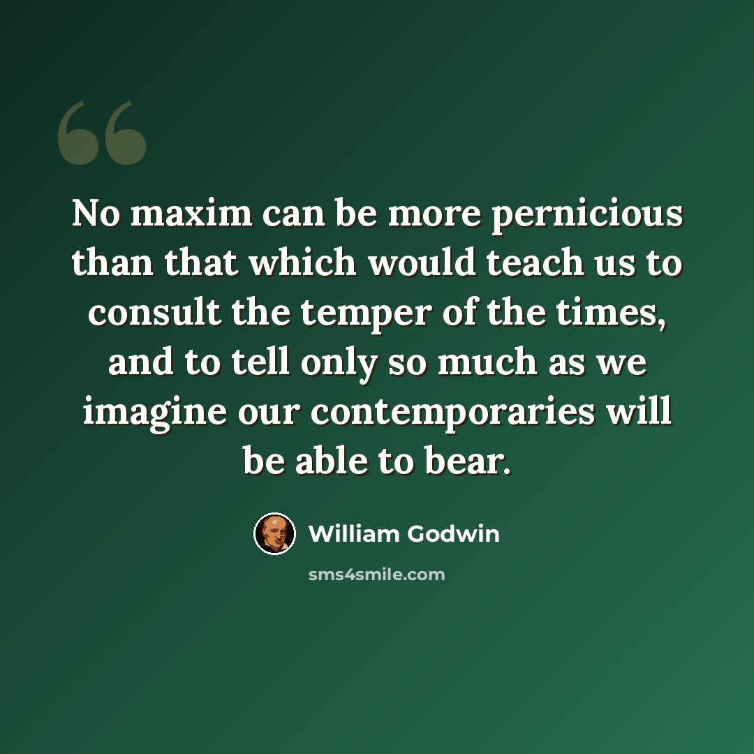 “No maxim can be more pernicious than that which would teach us to consult the temper of the times, and to tell only so much as we imagine our contemporaries will be able to bear.” quote by William Godwin