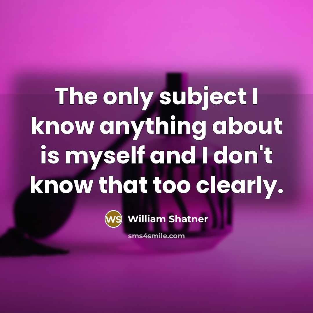 “The only subject I know anything about is myself and I don't know that too clearly.” quote by William Shatner