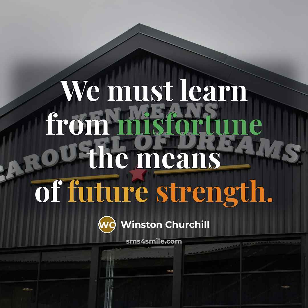 “We must learn from misfortune the means of future strength.” quote by Winston Churchill