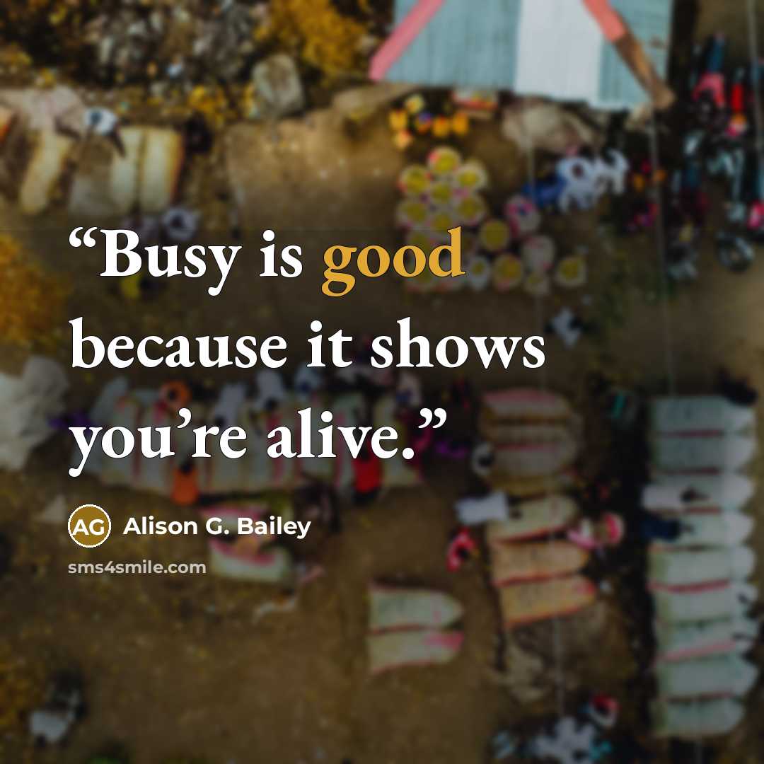 “Busy is good because it shows you’re alive.” quote by Alison G. Bailey