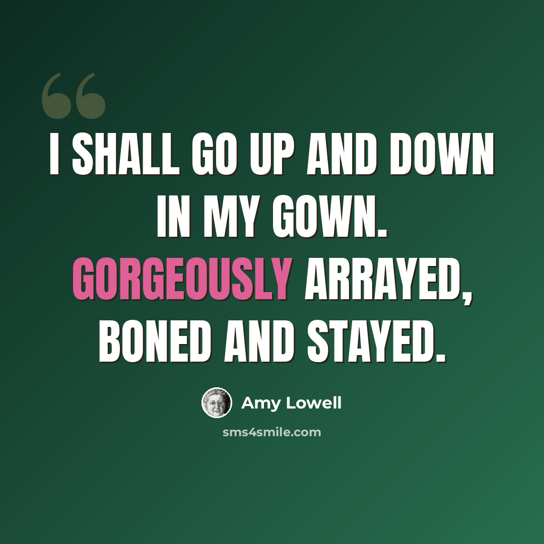 “I shall go Up and down In my gown. Gorgeously arrayed, Boned and stayed.” quote by Amy Lowell