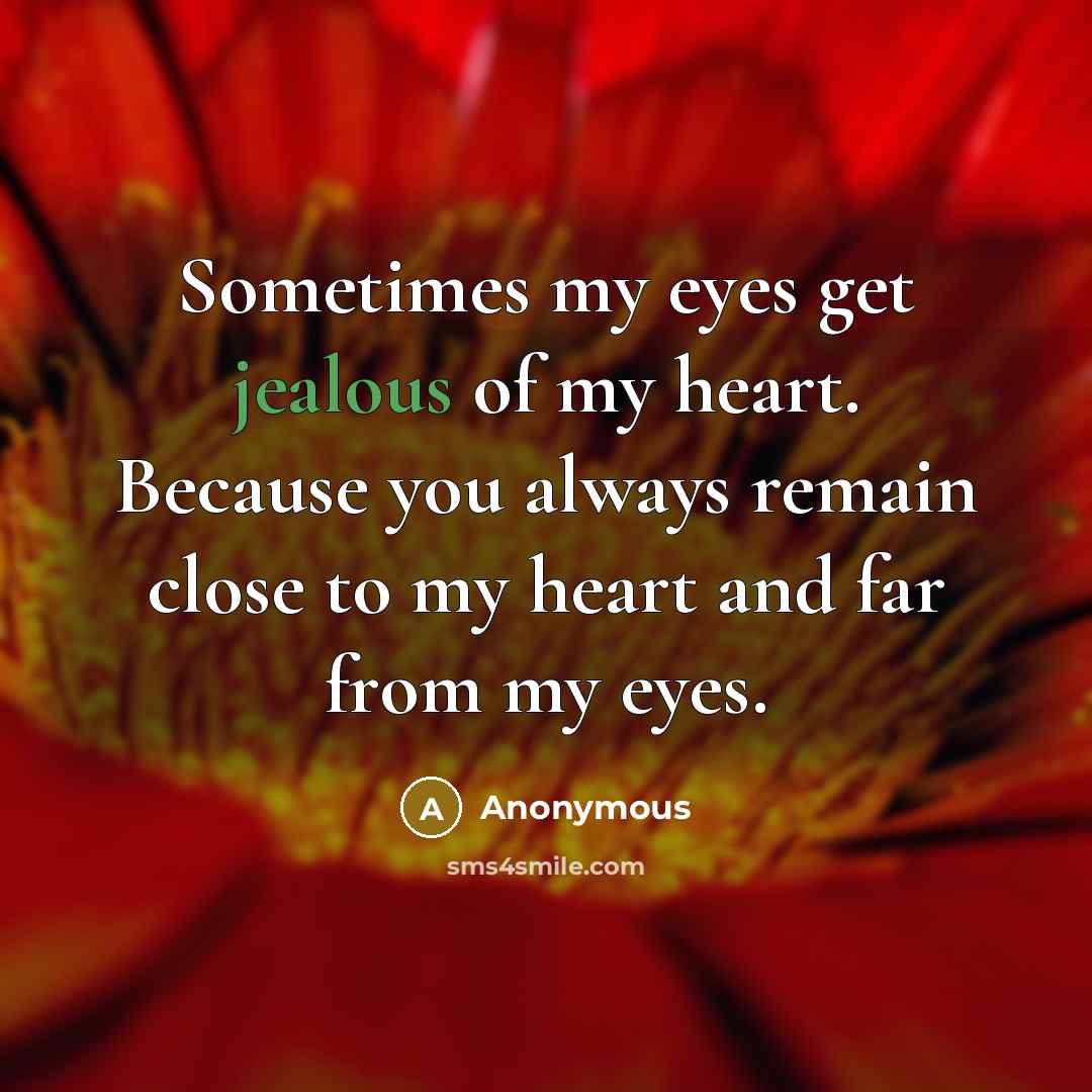 “Sometimes my eyes get jealous of my heart. Because you always remain close to my heart and far from my eyes.” quote by Anonymous