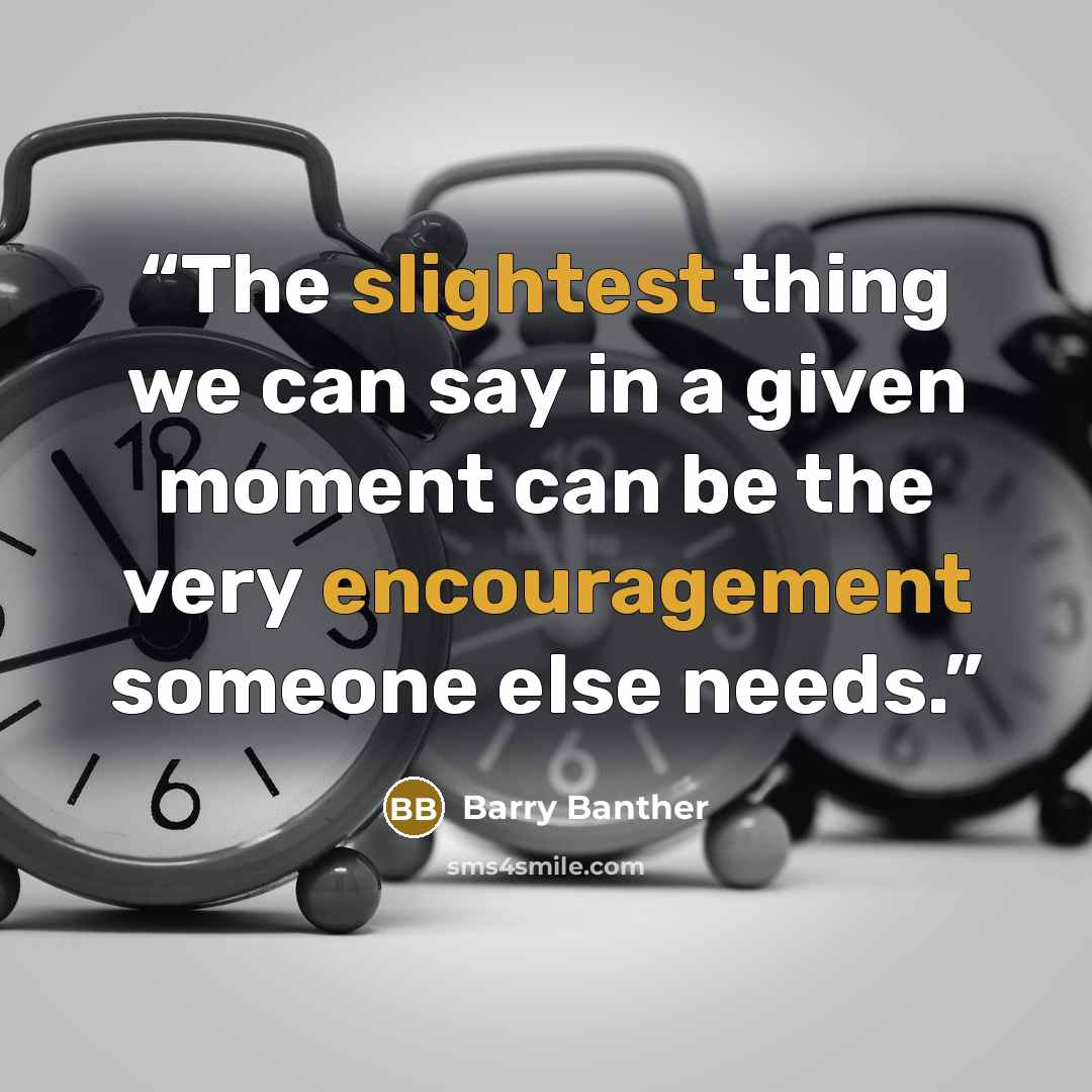 “The slightest thing we can say in a given moment can be the very encouragement someone else needs.” quote by Barry Banther