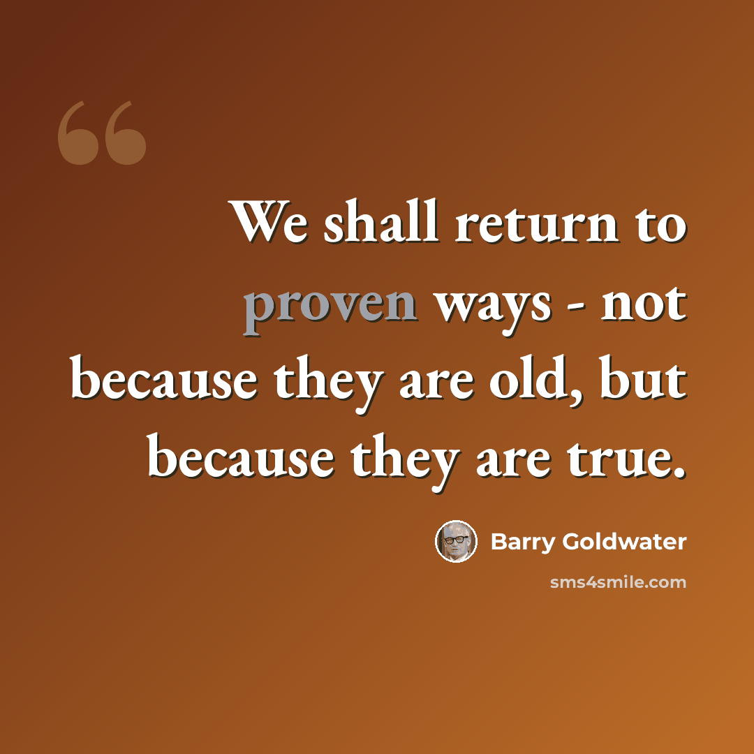 “We shall return to proven ways - not because they are old, but because they are true.” quote by Barry Goldwater