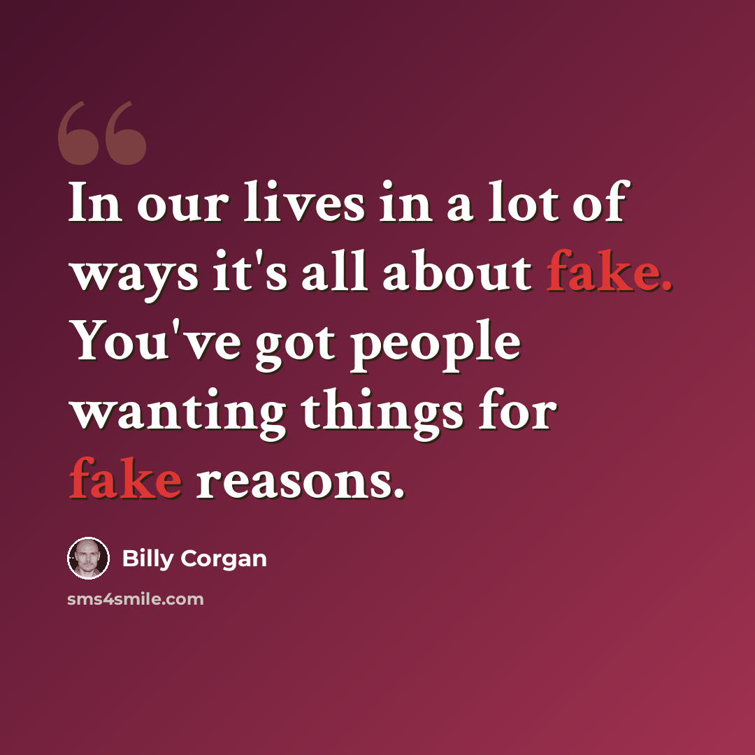 “In our lives in a lot of ways it's all about fake. You've got people wanting things for fake reasons.” quote by Billy Corgan