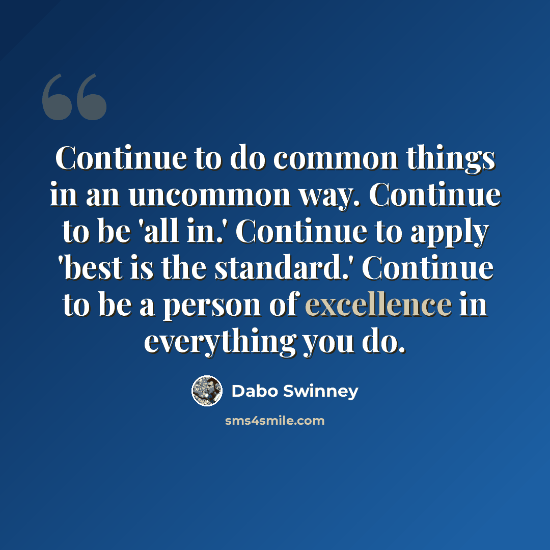 “Continue to do common things in an uncommon way. Continue to be 'all in.' Continue to apply 'best is the standard.' Continue to be a person of excellence in everything you do.” quote by Dabo Swinney