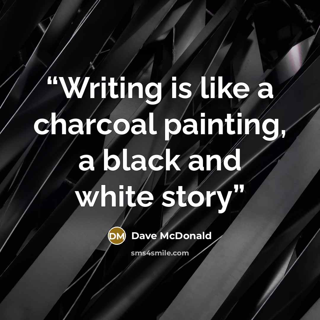“Writing is like a charcoal painting, a black and white story” quote by Dave McDonald