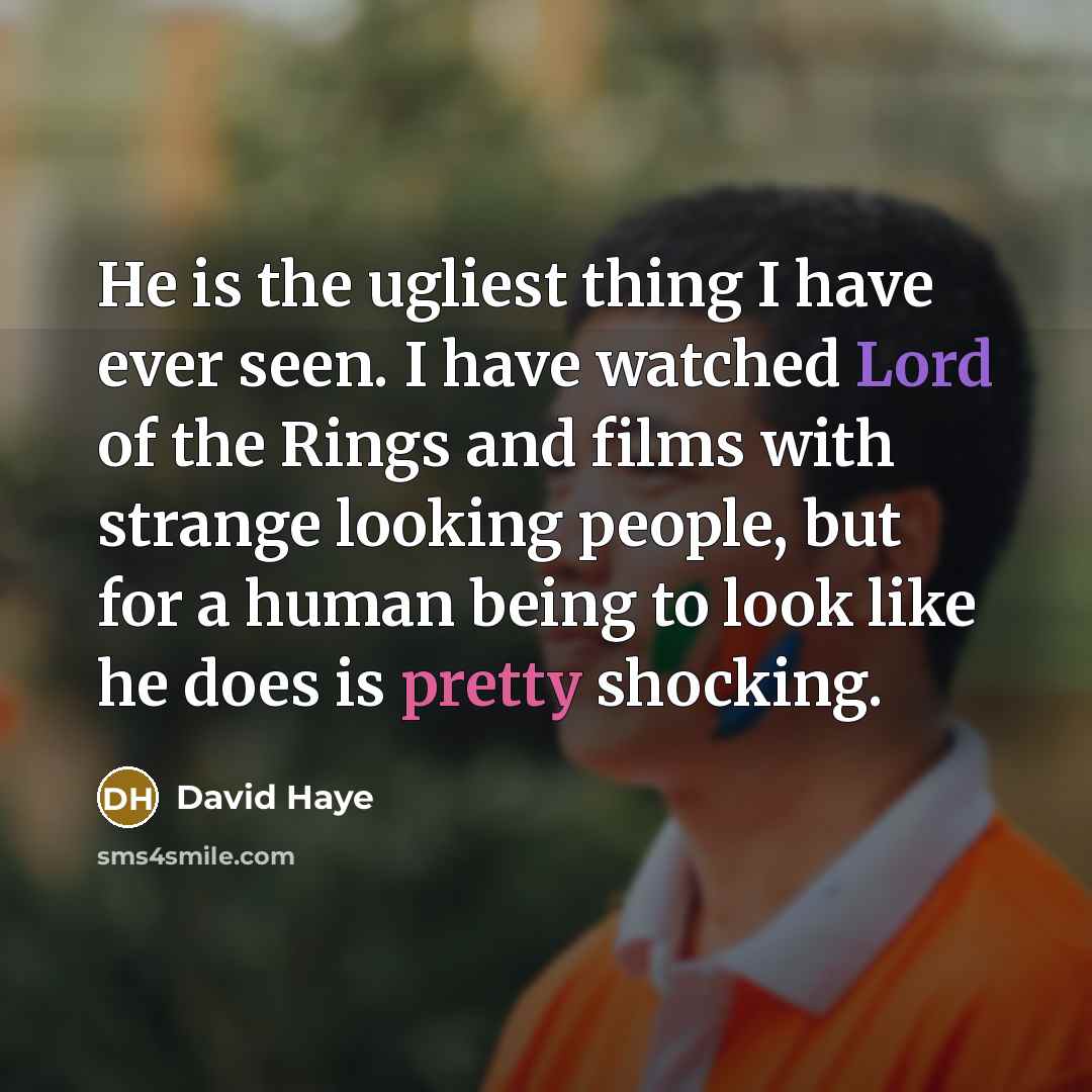 “He is the ugliest thing I have ever seen. I have watched Lord of the Rings and films with strange looking people, but for a human being to look like he does is pretty shocking.” quote by David Haye