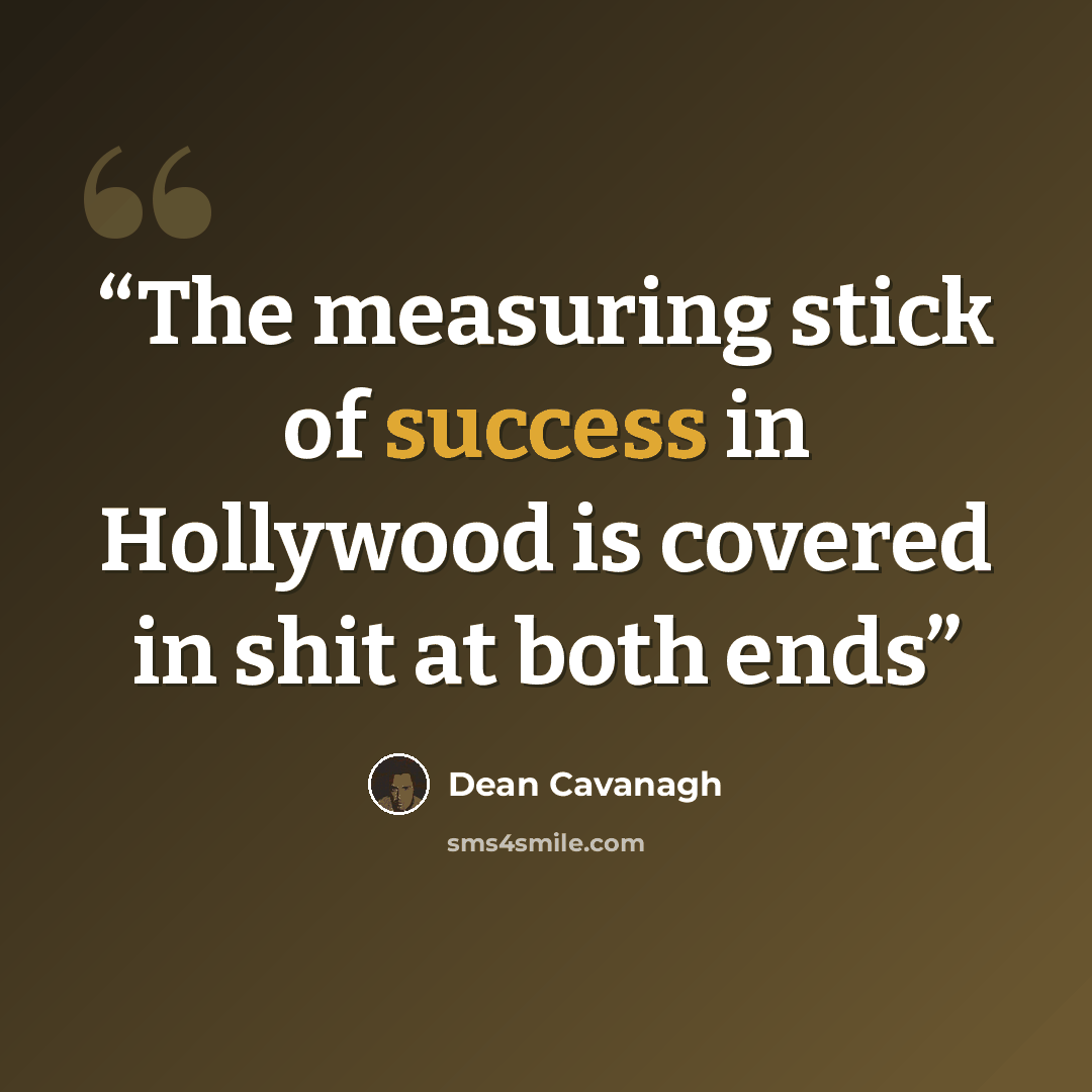 “The measuring stick of success in Hollywood is covered in shit at both ends” quote by Dean Cavanagh