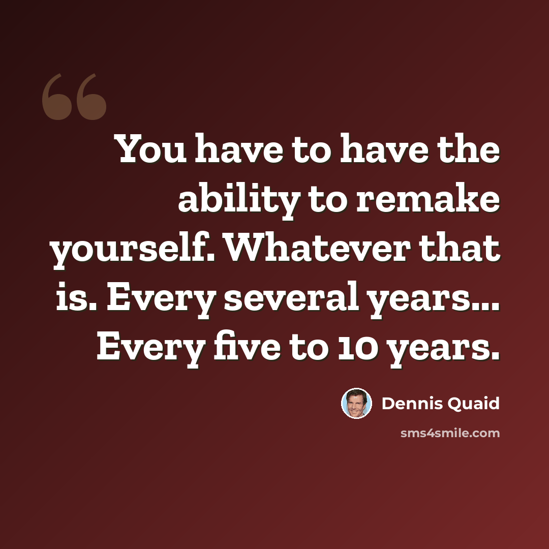“You have to have the ability to remake yourself. Whatever that is. Every several years... Every five to 10 years.” quote by Dennis Quaid