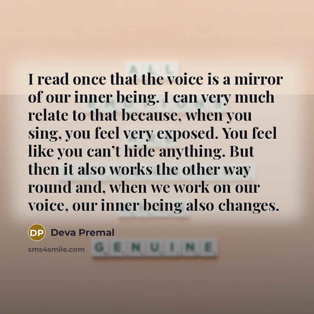 “I read once that the voice is a mirror of our inner being. I can very much relate to that because, when you sing, you feel very exposed. You feel like you can’t hide anything. But then it also works the other way round and, when we work on our voice, our inner being also changes.” quote by Deva Premal