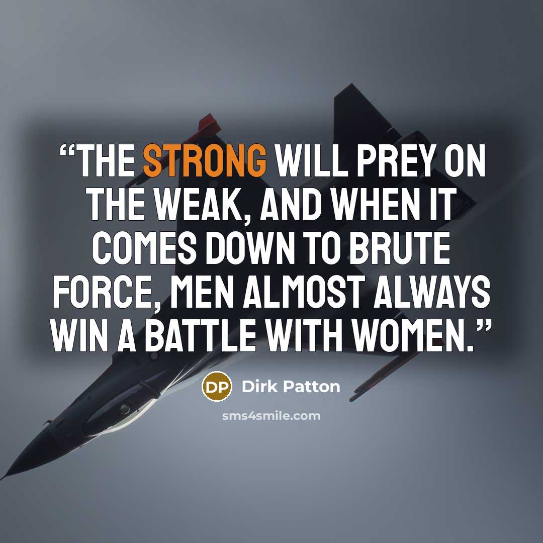 “The strong will prey on the weak, and when it comes down to brute force, men almost always win a battle with women.” quote by Dirk Patton